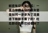 解密每日大赛吃瓜：一直立学霸人设的某女星是如何一步步为了流量连下限都不要了的？吃瓜群众表示已经看麻了。