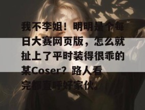 我不李姐！明明是个每日大赛网页版，怎么就扯上了平时装得很乖的某Coser？路人看完都直呼好家伙。
