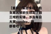 【重磅】某恋爱综艺的女嘉宾被前任放出了毁三观的实锤，涉及每日大赛yandex，我都看吐了，真不夸张。