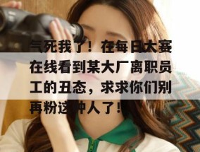 气死我了！在每日大赛在线看到某大厂离职员工的丑态，求求你们别再粉这种人了！